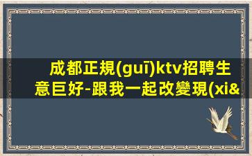 成都正規(guī)ktv招聘生意巨好-跟我一起改變現(xiàn)狀帶你飛