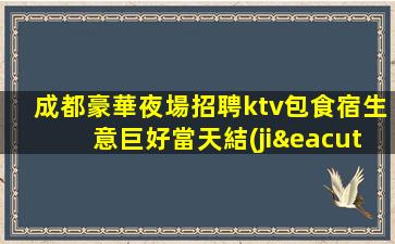 成都豪華夜場招聘ktv包食宿生意巨好當天結(jié)無費用