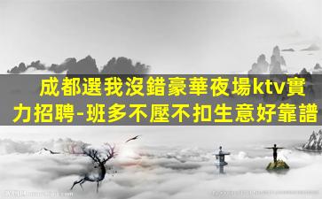 成都選我沒錯豪華夜場ktv實力招聘-班多不壓不扣生意好靠譜