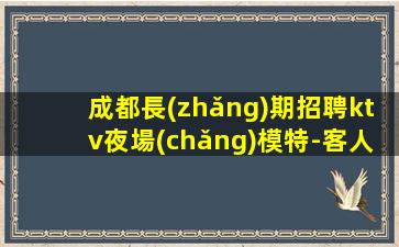 成都長(zhǎng)期招聘ktv夜場(chǎng)模特-客人有大方