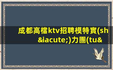 成都高檔ktv招聘模特實(shí)力團(tuán)隊(duì)帶飛日結(jié)1500起步