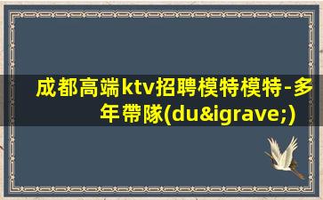 成都高端ktv招聘模特模特-多年帶隊(duì)經(jīng)驗(yàn)