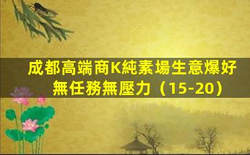 成都高端商K純素場生意爆好無任務無壓力（15-20）