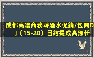 成都高端商務聘酒水促銷/包間DJ（15-20）日結提成高無任