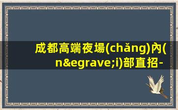 成都高端夜場(chǎng)內(nèi)部直招-場(chǎng)子多真實(shí)無(wú)押金