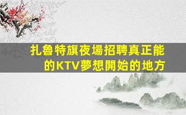 扎魯特旗夜場招聘真正能的KTV夢想開始的地方