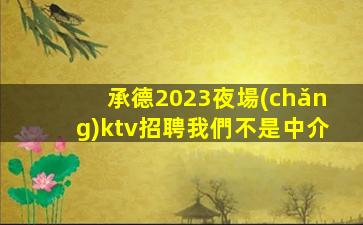 承德2023夜場(chǎng)ktv招聘我們不是中介