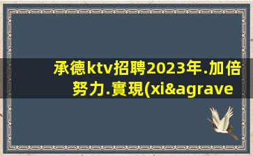 承德ktv招聘2023年.加倍努力.實現(xiàn)自己的夢想