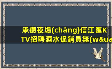 承德夜場(chǎng)信江匯KTV招聘酒水促銷員無(wú)任何費(fèi)用