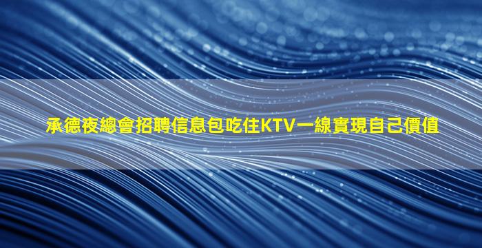 承德夜總會招聘信息包吃住KTV一線實現自己價值