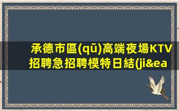 承德市區(qū)高端夜場KTV招聘急招聘模特日結(jié)