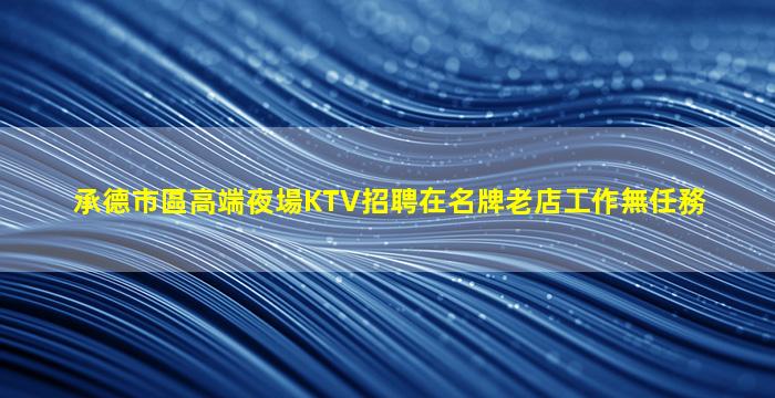 承德市區高端夜場KTV招聘在名牌老店工作無任務