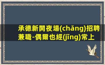承德新開夜場(chǎng)招聘兼職-偶爾也經(jīng)常上二班生意特穩(wěn)