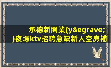承德新開業(yè)夜場ktv招聘急缺新人空房補(bǔ)助