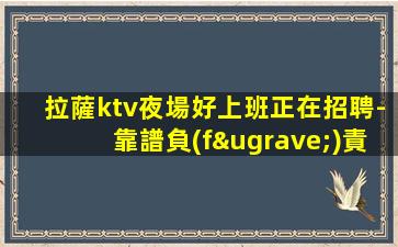 拉薩ktv夜場好上班正在招聘-靠譜負(fù)責(zé)帶新人