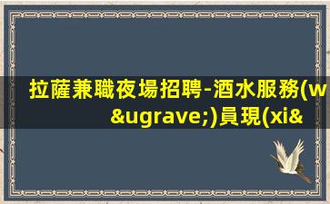 拉薩兼職夜場招聘-酒水服務(wù)員現(xiàn)薪場20起酒水服務(wù)員