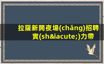 拉薩新開夜場(chǎng)招聘實(shí)力帶隊(duì)