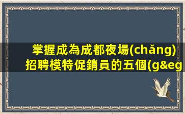掌握成為成都夜場(chǎng)招聘模特促銷員的五個(gè)關(guān)鍵步驟