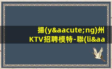 揚(yáng)州KTV招聘模特-聯(lián)系我不要再等