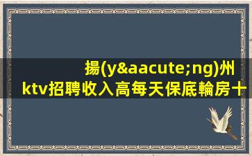 揚(yáng)州ktv招聘收入高每天保底輪房十個(gè)揚(yáng)州