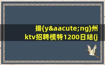 揚(yáng)州ktv招聘模特1200日結(jié)-掙靠智商