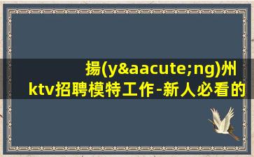 揚(yáng)州ktv招聘模特工作-新人必看的夜場(chǎng)信息