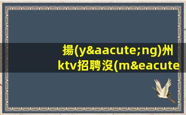 揚(yáng)州ktv招聘沒(méi)有任務(wù)上班沒(méi)壓力的場(chǎng)所揚(yáng)州
