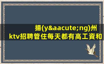 揚(yáng)州ktv招聘管住每天都有高工資和高收入揚(yáng)州