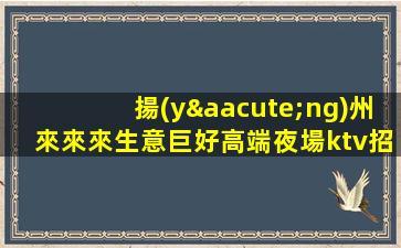 揚(yáng)州來來來生意巨好高端夜場ktv招聘禮儀-高工資當(dāng)天結(jié)