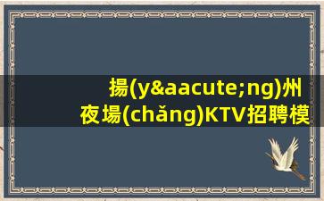 揚(yáng)州夜場(chǎng)KTV招聘模特互相理解共同賺米給你溫暖給你愛
