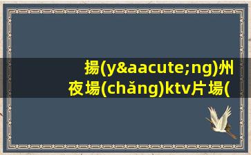 揚(yáng)州夜場(chǎng)ktv片場(chǎng)真實(shí)招聘-帶你賺聽(tīng)你的故事