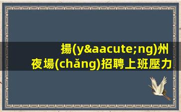 揚(yáng)州夜場(chǎng)招聘上班壓力小報(bào)銷路費(fèi)來去自由揚(yáng)州