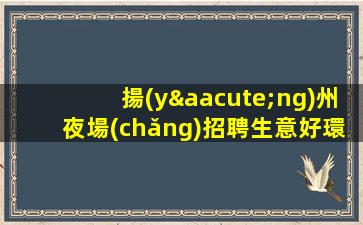 揚(yáng)州夜場(chǎng)招聘生意好環(huán)境待遇好上班容易揚(yáng)州