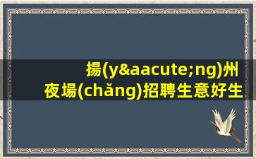 揚(yáng)州夜場(chǎng)招聘生意好生意忙門檻低天天上揚(yáng)州