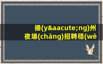 揚(yáng)州夜場(chǎng)招聘穩(wěn)定擦亮眼睛認(rèn)準(zhǔn)店內(nèi)直聘揚(yáng)州