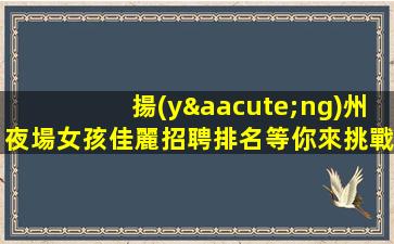 揚(yáng)州夜場女孩佳麗招聘排名等你來挑戰(zhàn)-揚(yáng)州市中心夜場招聘命運(yùn)自己把握