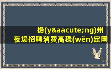 揚(yáng)州夜場招聘消費高穩(wěn)定團(tuán)隊穩(wěn)定場所親招親帶揚(yáng)州