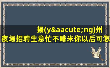 揚(yáng)州夜場招聘生意忙不賺米你以后可怎么辦呀揚(yáng)州