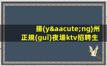 揚(yáng)州正規(guī)夜場ktv招聘生意巨好-良心帶新人輕松