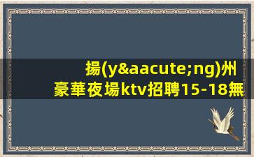 揚(yáng)州豪華夜場ktv招聘15-18無雜費(fèi)好上班不收費(fèi)收入可觀