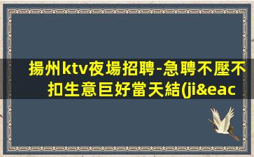 揚州ktv夜場招聘-急聘不壓不扣生意巨好當天結(jié)