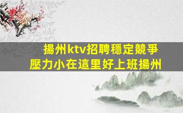 揚州ktv招聘穩定競爭壓力小在這里好上班揚州