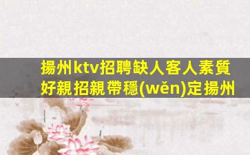 揚州ktv招聘缺人客人素質好親招親帶穩(wěn)定揚州