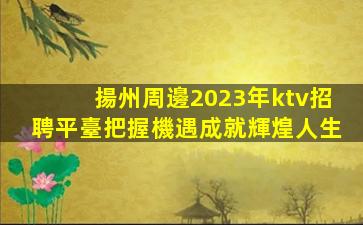 揚州周邊2023年ktv招聘平臺把握機遇成就輝煌人生