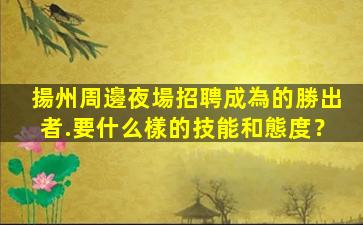 揚州周邊夜場招聘成為的勝出者.要什么樣的技能和態度？