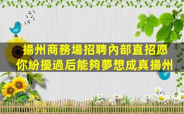 揚州商務場招聘內部直招愿你紛擾過后能夠夢想成真揚州
