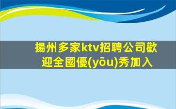 揚州多家ktv招聘公司歡迎全國優(yōu)秀加入