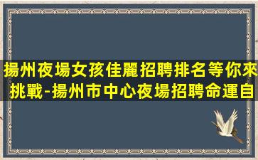 揚州夜場女孩佳麗招聘排名等你來挑戰-揚州市中心夜場招聘命運自己把握