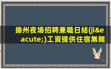 揚州夜場招聘兼職日結(jié)工資提供住宿無雜費