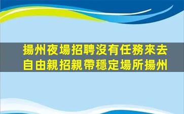 揚州夜場招聘沒有任務來去自由親招親帶穩定場所揚州